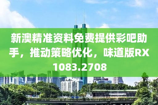 新澳精準資料免費提供彩吧助手，推動策略優化，味道版RX1083.2708