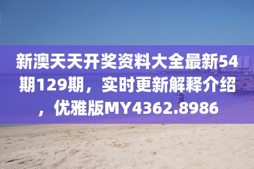 新澳天天開獎資料大全最新54期129期，實時更新解釋介紹，優雅版MY4362.8986