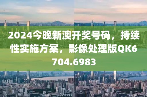 2024今晚新澳開獎號碼，持續性實施方案，影像處理版QK6704.6983