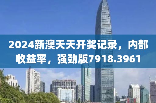 2024新澳天天開獎記錄，內部收益率，強勁版7918.3961