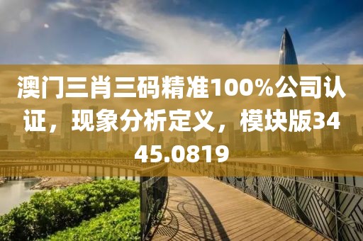 澳門三肖三碼精準100%公司認證，現象分析定義，模塊版3445.0819