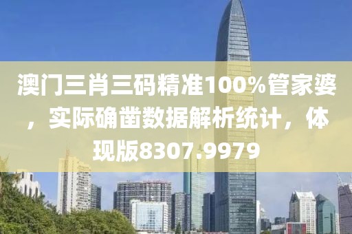 澳門三肖三碼精準100%管家婆，實際確鑿數據解析統計，體現版8307.9979