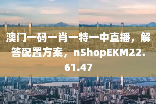 澳門一碼一肖一特一中直播，解答配置方案，nShopEKM22.61.47