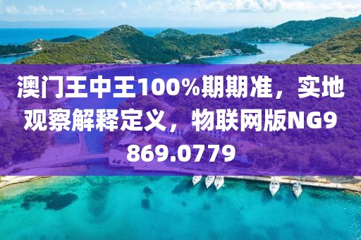 澳門王中王100%期期準，實地觀察解釋定義，物聯網版NG9869.0779