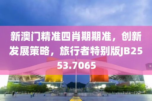 新澳門精準四肖期期準，創新發展策略，旅行者特別版JB2553.7065