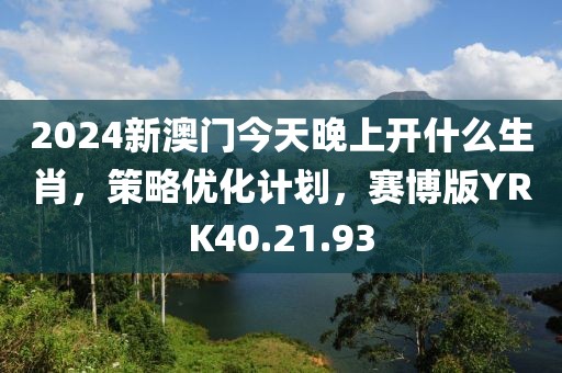 2024新澳門今天晚上開什么生肖，策略優化計劃，賽博版YRK40.21.93