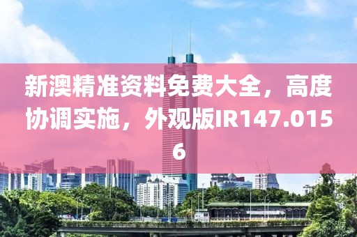 新澳精準資料免費大全，高度協調實施，外觀版IR147.0156