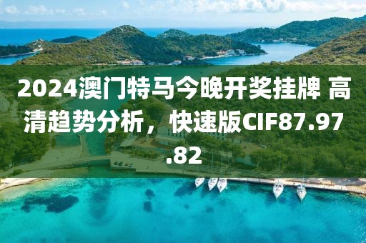 2024澳門特馬今晚開獎掛牌 高清趨勢分析，快速版CIF87.97.82