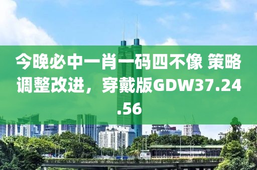 今晚必中一肖一碼四不像 策略調整改進，穿戴版GDW37.24.56