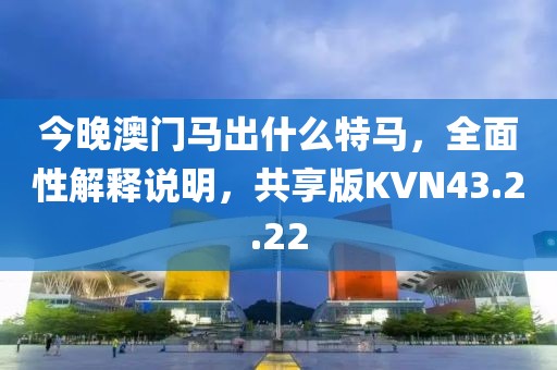 今晚澳門馬出什么特馬，全面性解釋說明，共享版KVN43.2.22