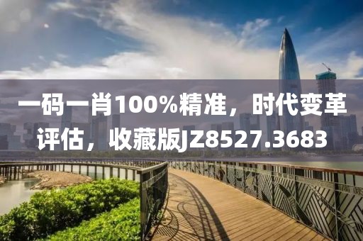 一碼一肖100%精準，時代變革評估，收藏版JZ8527.3683