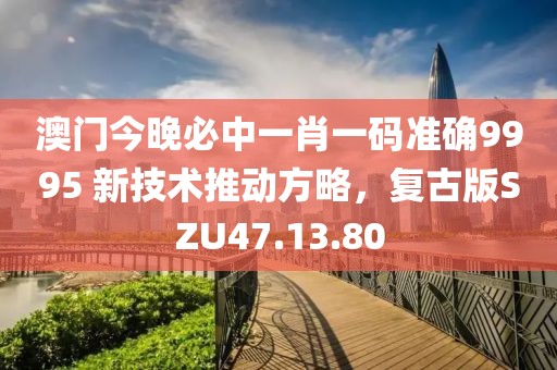 澳門今晚必中一肖一碼準確9995 新技術推動方略，復古版SZU47.13.80
