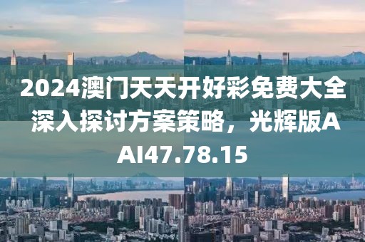 2024澳門天天開好彩免費大全 深入探討方案策略，光輝版AAI47.78.15