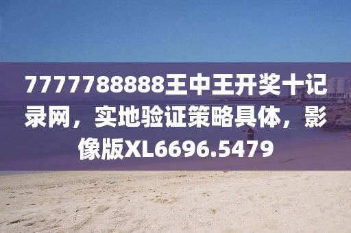 7777788888王中王開獎十記錄網，實地驗證策略具體，影像版XL6696.5479