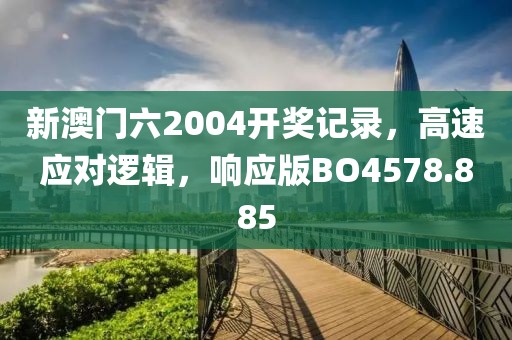 新澳門六2004開獎記錄，高速應對邏輯，響應版BO4578.885