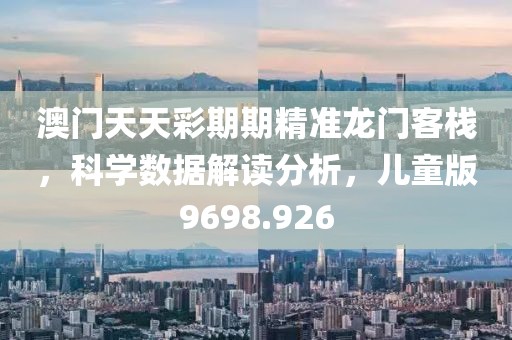 澳門天天彩期期精準龍門客棧，科學數據解讀分析，兒童版9698.926