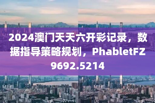 2024澳門天天六開彩記錄，數據指導策略規劃，PhabletFZ9692.5214