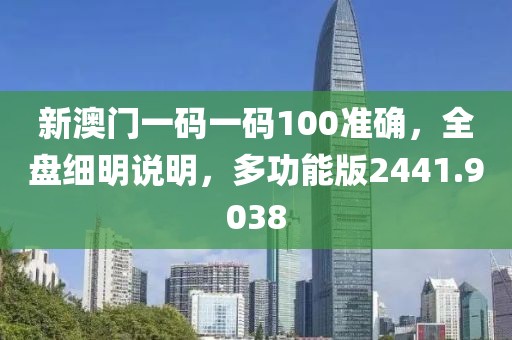 新澳門一碼一碼100準確，全盤細明說明，多功能版2441.9038