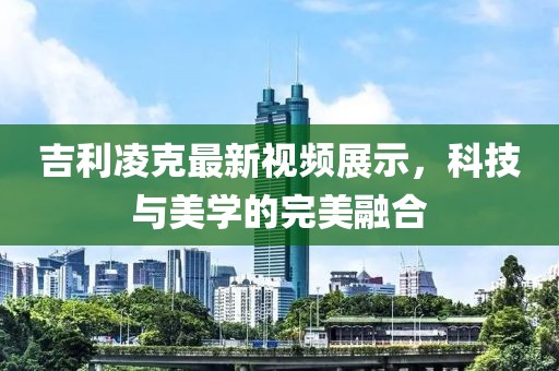 吉利凌克最新視頻展示，科技與美學的完美融合