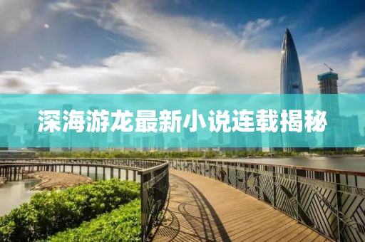 深海游龍最新小說連載揭秘