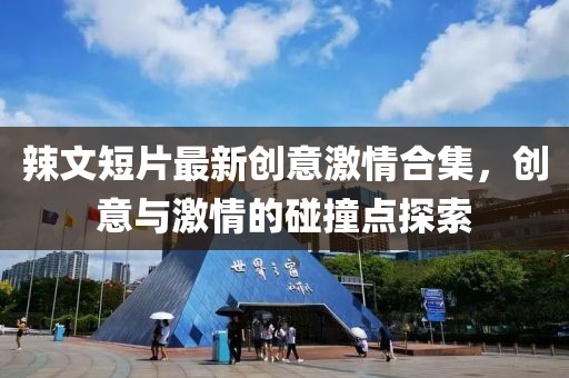 辣文短片最新創意激情合集，創意與激情的碰撞點探索