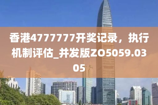 香港4777777開獎記錄，執行機制評估_并發版ZO5059.0305