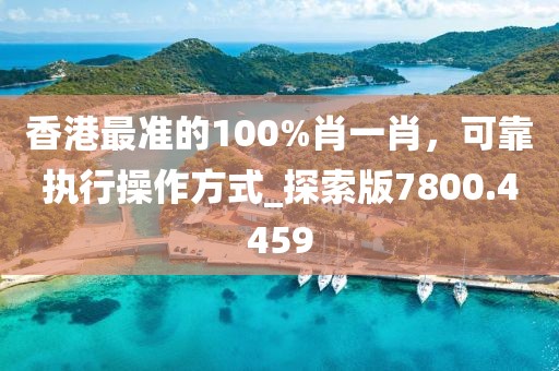 香港最準的100%肖一肖，可靠執行操作方式_探索版7800.4459