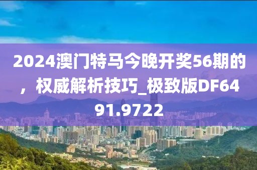 2024澳門特馬今晚開獎56期的，權威解析技巧_極致版DF6491.9722