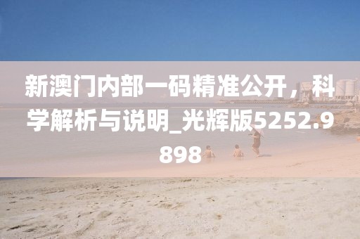 新澳門內部一碼精準公開，科學解析與說明_光輝版5252.9898
