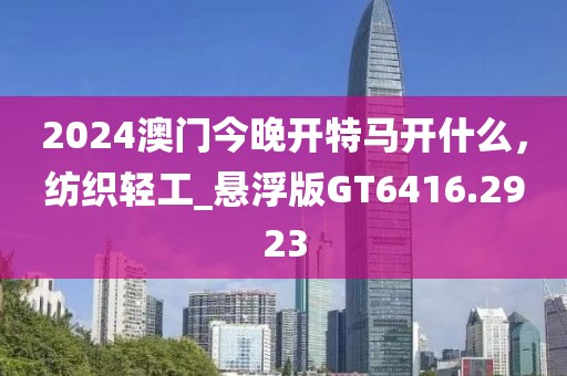 2024澳門今晚開特馬開什么，紡織輕工_懸浮版GT6416.2923