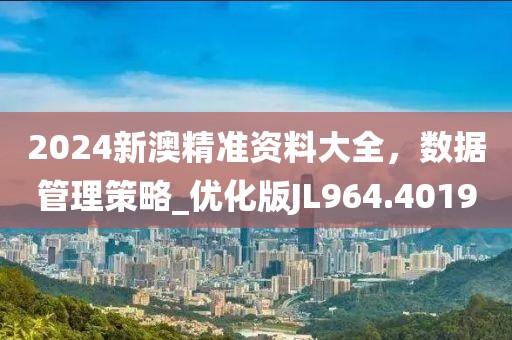 2024新澳精準資料大全，數據管理策略_優化版JL964.4019