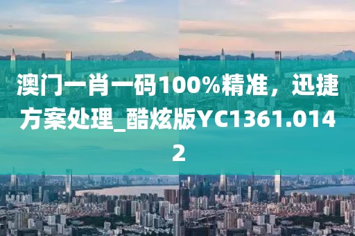 澳門一肖一碼100%精準，迅捷方案處理_酷炫版YC1361.0142