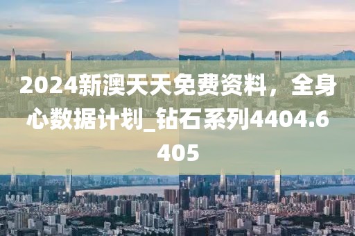 2024新澳天天免費資料，全身心數據計劃_鉆石系列4404.6405