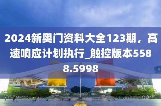 2024新奧門資料大全123期，高速響應計劃執行_觸控版本5588.5998