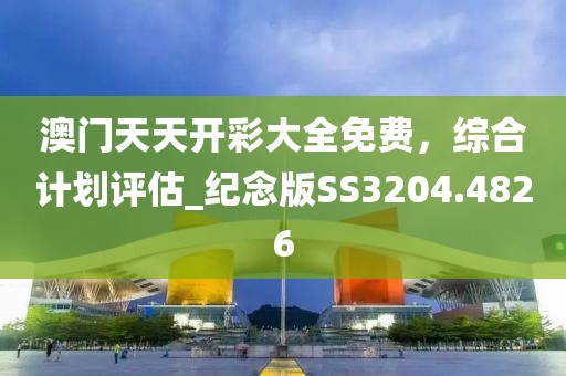 澳門天天開彩大全免費，綜合計劃評估_紀念版SS3204.4826