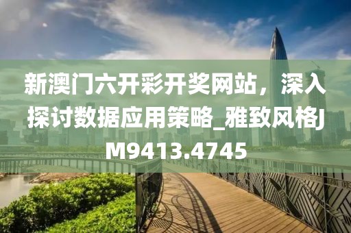 新澳門六開彩開獎網站，深入探討數據應用策略_雅致風格JM9413.4745