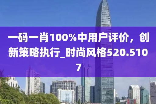一碼一肖100%中用戶評價，創新策略執行_時尚風格520.5107