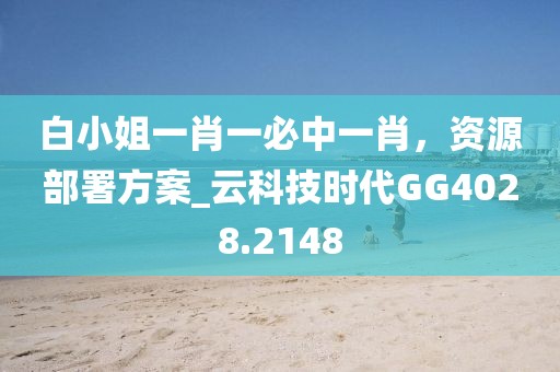 白小姐一肖一必中一肖，資源部署方案_云科技時代GG4028.2148