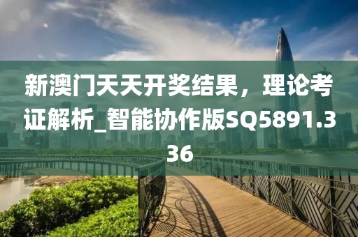 新澳門天天開獎結果，理論考證解析_智能協作版SQ5891.336