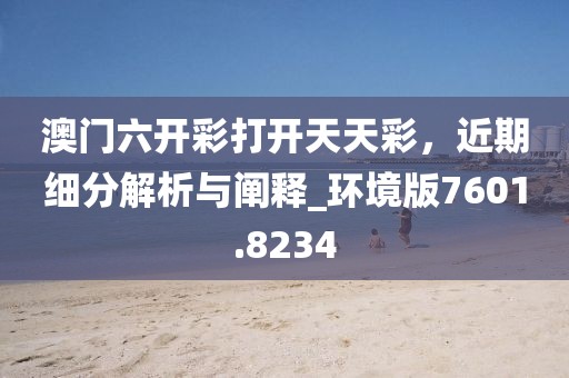澳門六開彩打開天天彩，近期細分解析與闡釋_環境版7601.8234