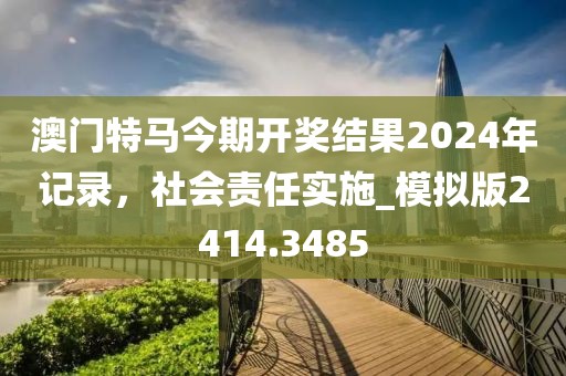 澳門特馬今期開獎結果2024年記錄，社會責任實施_模擬版2414.3485