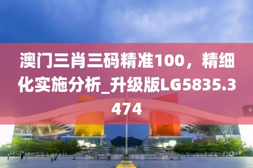 澳門三肖三碼精準100，精細化實施分析_升級版LG5835.3474