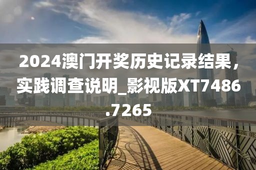 2024澳門開獎歷史記錄結果，實踐調查說明_影視版XT7486.7265