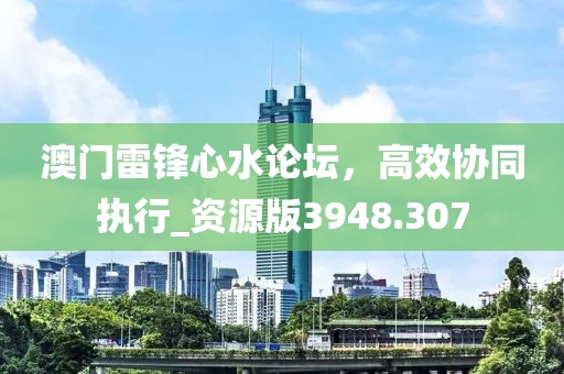 澳門雷鋒心水論壇，高效協同執行_資源版3948.307