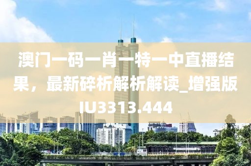 澳門一碼一肖一特一中直播結果，最新碎析解析解讀_增強版IU3313.444
