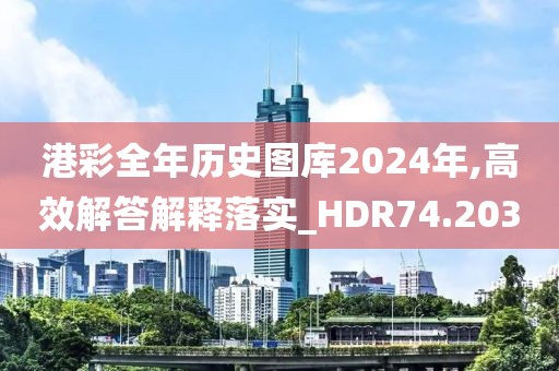 港彩全年歷史圖庫2024年,高效解答解釋落實_HDR74.203