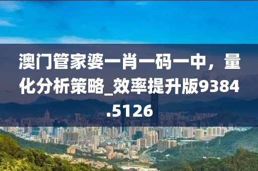 澳門管家婆一肖一碼一中，量化分析策略_效率提升版9384.5126