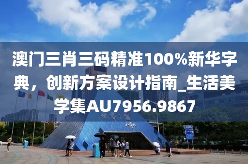澳門三肖三碼精準100%新華字典，創新方案設計指南_生活美學集AU7956.9867