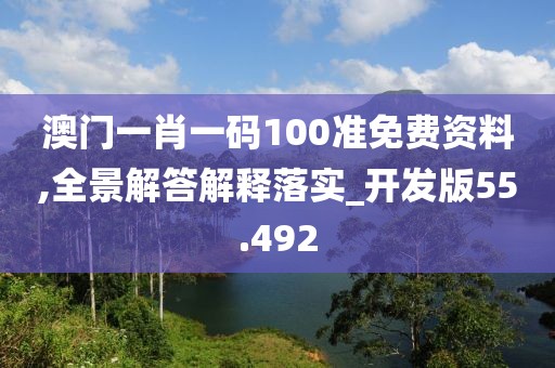 澳門一肖一碼100準免費資料,全景解答解釋落實_開發版55.492