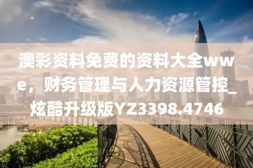澳彩資料免費的資料大全wwe，財務管理與人力資源管控_炫酷升級版YZ3398.4746